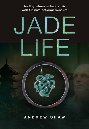 Jade Life: An Englishman's love affair with China's national treasure by Andrew Shaw
