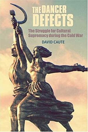 The Dancer Defects: The Struggle for Cultural Supremacy During the Cold War by David Caute