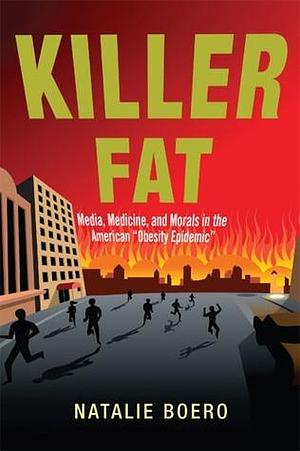 Killer Fat: Media, Medicine, and Morals in the American Obesity Epidemic” by Natalie Boero, Natalie Boero