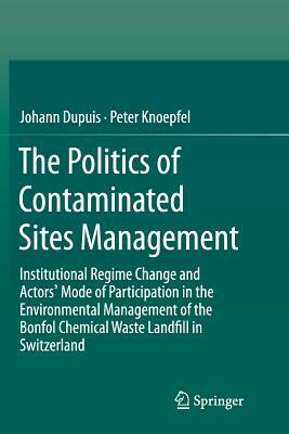 The Politics of Contaminated Sites Management: Institutional Regime Change and Actors' Mode of Participation in the Environmental Management of the Bo by Johann Dupuis, Peter Knoepfel