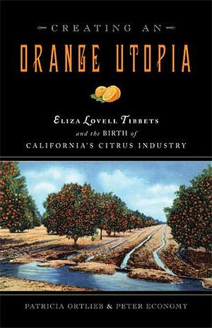 Creating an Orange Utopia: Eliza Lovell Tibbets and the Birth of California's Citrus Industry by Patricia Ortlieb, Patricia Ortlieb, Peter Economy