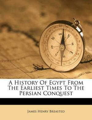 A History of Egypt from the Earliest Times to the Persian Conquest by James Henry Breasted