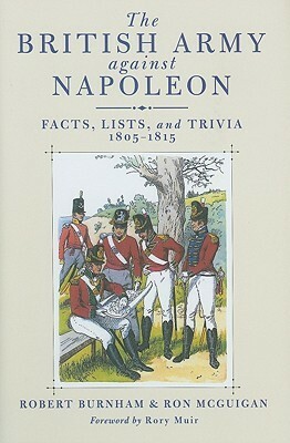 British Army Against Napoleon, The: Facts, Lists, And Trivia, 1805 1815 by Robert Burnham, Ron McGuigan