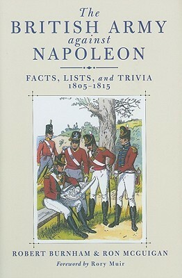 British Army Against Napoleon, The: Facts, Lists, And Trivia, 1805 1815 by Ron McGuigan, Robert Burnham