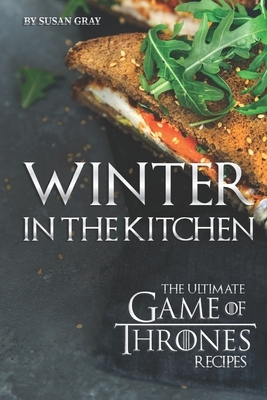 Winter in The Kitchen: The Ultimate Game of Thrones Recipes by Susan Gray