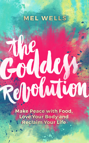 The Goddess Revolution: Make Peace with Food, Love Your Body and Reclaim Your Life by Mel Wells