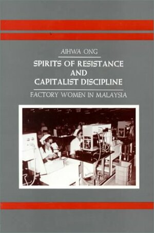 Spirits of Resistance and Capitalist Discipline: Factory Women in Malaysia (Suny Series in Anthropology of Work) by Aihwa Ong