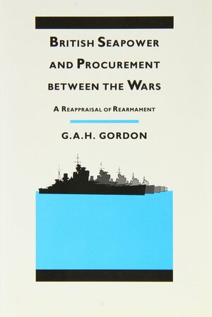 British Seapower and Procurement Between the Wars: A Reappraisal of Rearmament by Andrew Gordon