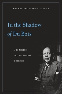 In the Shadow of Du Bois: Afro-Modern Political Thought in America by Robert Gooding-Williams