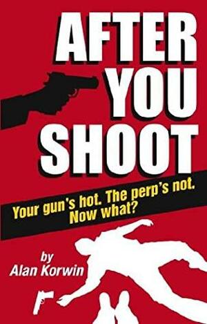 After You Shoot: Your Gun's Hot. The Perp's Not. Now What? by Alan Korwin