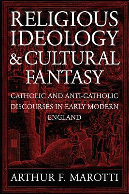 Religious Ideology and Cultural Fantasy: Catholic and Anti-Catholic Discourses in Early Modern England by Arthur F. Marotti