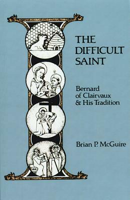 The Difficult Saint, Volume 126: Bernard of Clairvaux and His Tradition by Brian P. McGuire