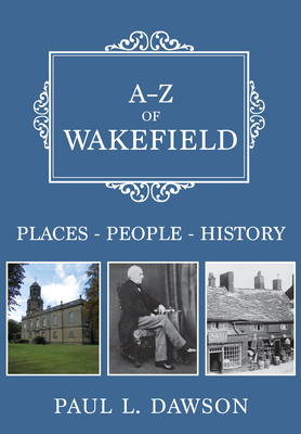 A-Z of Wakefield: Places-People-History by Paul L. Dawson