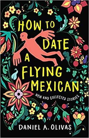 How to Date a Flying Mexican: New and Collected Stories by Daniel A Olivas