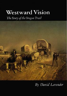 Westward Vision: The Story of the Oregon Trail by David Lavender