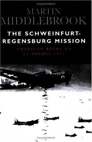 The Schweinfurt-Regensburg Mission: American Raids on 17 August 1943 by Martin Middlebrook, Martin Middlebrook