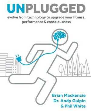Unplugged: Evolve from Technology to Upgrade Your Fitness, Performance,Consciousness by Brian Mackenzie, Andy Galpin, Phil White