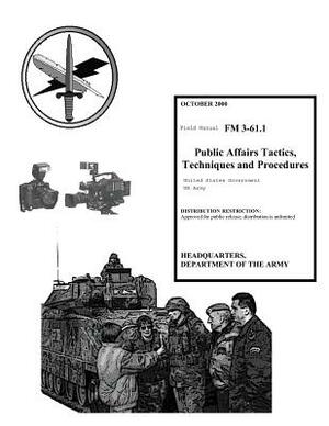 Field Manual FM 3-61.1 Public Affairs Tactics, Techniques and Procedures October 2000 by United States Government Us Army