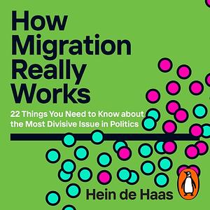 How Migration Really Works: 22 Things You Need to Know about the Most Divisive Issue in Politics by Hein de Haas