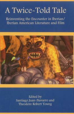 A Twice-Told Tale: Reinventing the Encounter in Iberian/Iberian American Literature and Film by Santiago Juan-Navarro, Theodore Robert Young