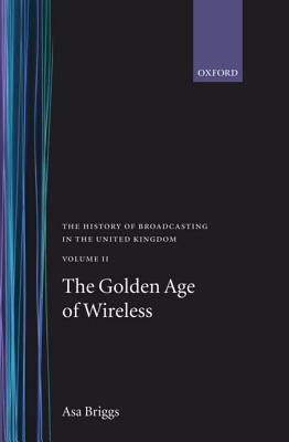 History of Broadcasting in the United Kingdom: Volume II: The Golden Age of Wireless by Asa Briggs