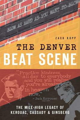 The Denver Beat Scene: The Mile-High Legacy of Kerouac, Cassady & Ginsberg by Zack Kopp