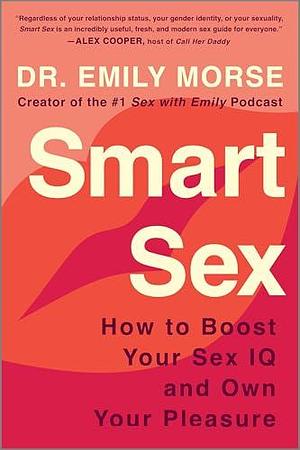 Smart Sex: How to Boost Your Sex IQ and Own Your Pleasure―The Entertaining and Inclusive Voice of Dr. Emily Morse Will Radically Improve Your Sex Life and Relationships by Emily Morse, Emily Morse