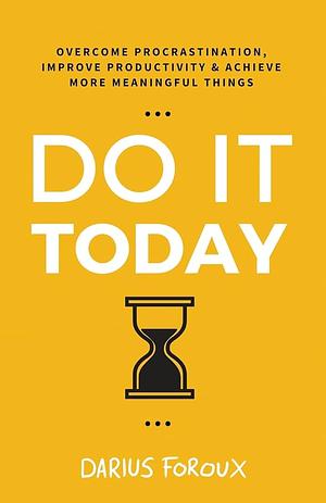 Do It Today: Overcome Procrastination, Improve Productivity, and Achieve More Meaningful Things by Darius Foroux