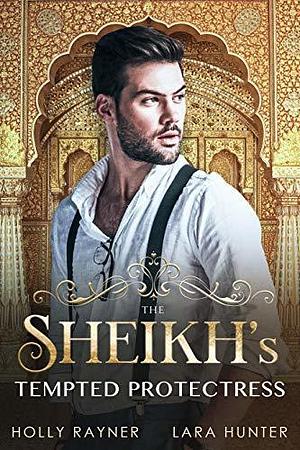 The Sheikh's Tempted Protectress by Lara Hunter, Holly Rayner, Holly Rayner