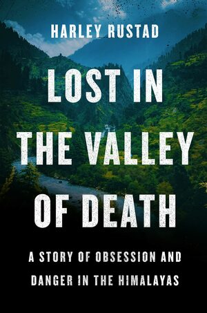 Lost in the Valley of Death: A Story of Obsession and Danger in the Himalayas by Harley Rustad
