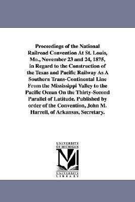 Proceedings of the National Railroad Convention At St. Louis, Mo., November 23 and 24, 1875, in Regard to the Construction of the Texas and Pacific Ra by None