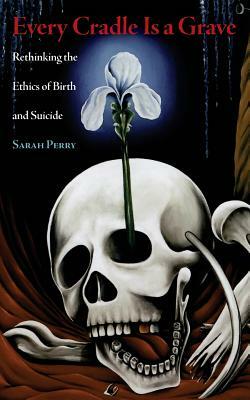 Every Cradle Is a Grave: Rethinking the Ethics of Birth and Suicide by Sarah Perry