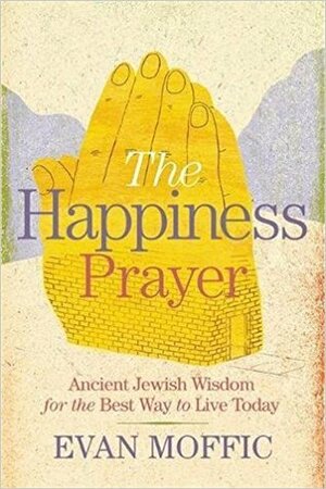 The Happiness Prayer: Ancient Jewish Wisdom for the Best Way to Live Today by Evan Moffic