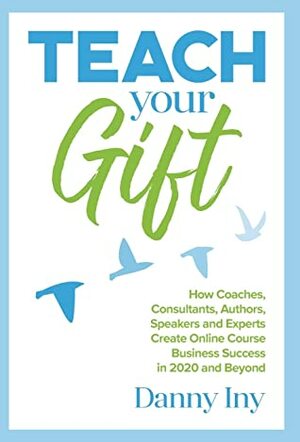 Teach Your Gift: How Coaches, Consultants, Authors, Speakers, and Experts Create Online Course Business Success in 2020 and Beyond by Danny Iny