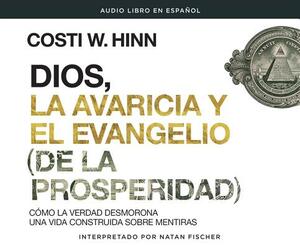 Dios, La Avaricia Y El Evangelio [de La Prosperidad] (God, Greed, and the [prosperity] Gospel): Cómo La Verdad Desmorona Una Vida Construida Sobre Men by Costi W. Hinn