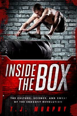 Inside the Box: How Crossfit a Shredded the Rules, Stripped Down the Gym, and Rebuilt My Body by T. J. Murphy