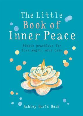 Little Book of Inner Peace: Simple practices for less angst, more calm by Ashley Davis Bush