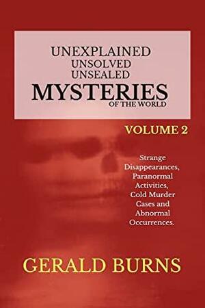 Unexplained, Unsolved, Unsealed Mysteries of the World (Volume 2): Strange Disappearances, Paranormal Activities, Cold Murder Cases, Abnormal Occurrences by Gerald Burns