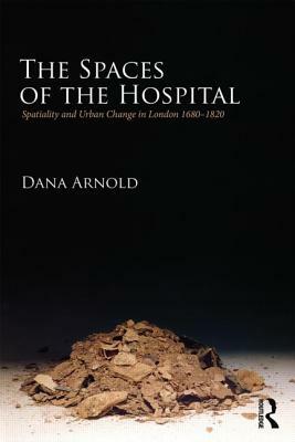 The Spaces of the Hospital: Spatiality and Urban Change in London 1680-1820 by Dana Arnold