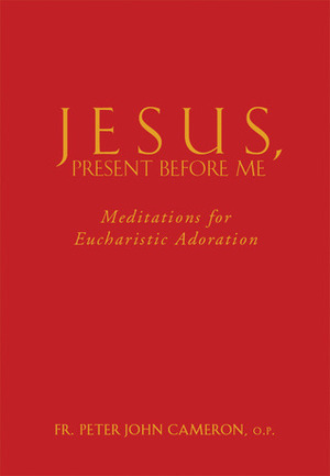 Jesus Present Before Me: Meditations for Eucharistic Adoration by Peter John Cameron