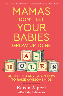 Mamas Don't Let Your Babies Grow Up to Be A-Holes: Unfiltered Advice on How to Raise Awesome Kids by Karen Alpert