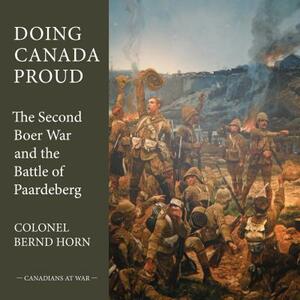 Doing Canada Proud: The Second Boer War and the Battle of Paardeberg by Bernd Horn