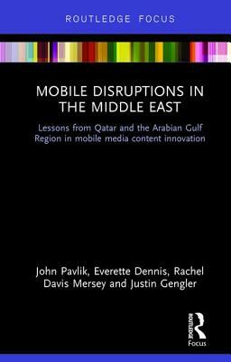 Mobile Disruptions in the Middle East: Lessons from Qatar and the Arabian Gulf Region in Mobile Media Content Innovation by John V. Pavlik, Rachel Davis Mersey, Everette E. Dennis