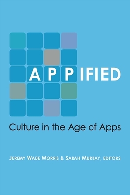 Appified: Culture in the Age of Apps by Jeremy Wade Morris