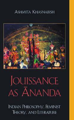 Jouissance as Ananda: Indian Philosophy, Feminist Theory, and Literature by Ashmita Khasnabish