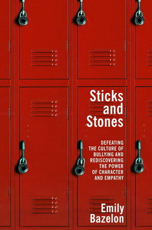 Sticks and Stones: Defeating the Culture of Bullying and Rediscovering the Power of Character and Empathy by Emily Bazelon