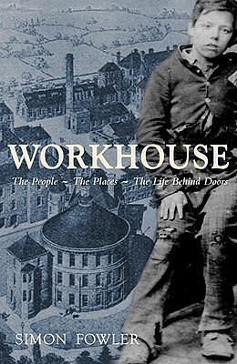 Workhouse: The People -- The Places -- The Life Behind Doors by Simon Fowler, Simon Fowler