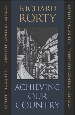 Achieving Our Country: Leftist Thought in Twentieth-Century America by Richard Rorty
