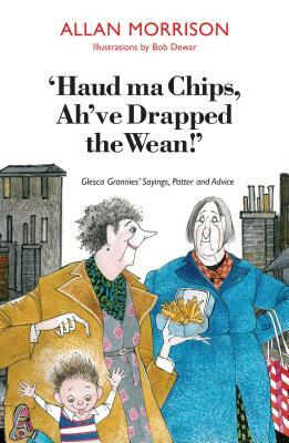 Haud Ma Chips, Ah've Drapped the Wean]: Glesca Grannies' Sayings, Patter and Advice by Allan Morrison