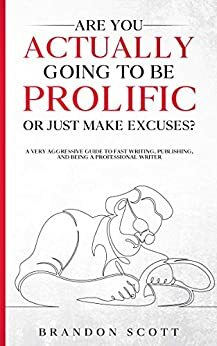 Are You Actually Going To Be Prolific Or Just Make Excuses?: A Very Aggressive Guide To Fast Writing, Publishing, And Being A Professional Writer by Brandon Q. Scott